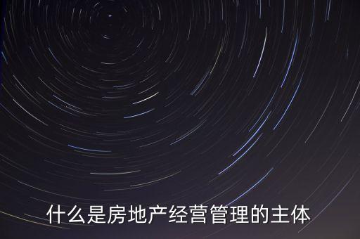 什么是房地產(chǎn)經(jīng)營管理的主體