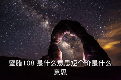 已短價是什么意思，蜜臘108 是什么意思短個價是什么意思