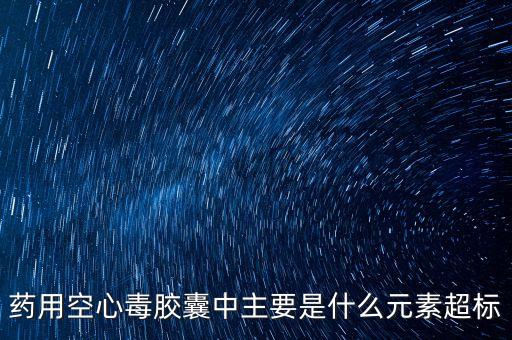 毒膠囊是什么超標(biāo)，毒膠囊中主要是什么元素超標(biāo)