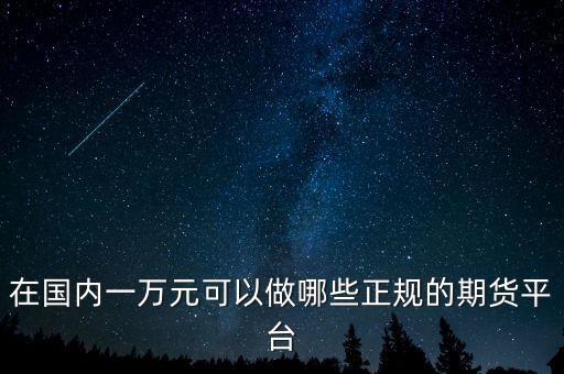 在國內一萬元可以做哪些正規(guī)的期貨平臺