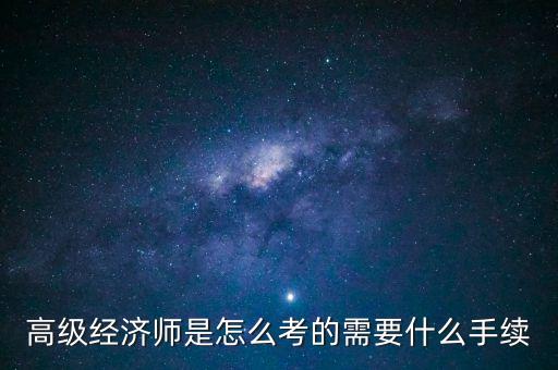 高級經(jīng)濟師是怎么考的需要什么手續(xù)