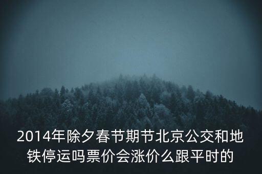 14年北京地鐵票什么時(shí)候漲，2014年除夕春節(jié)期節(jié)北京公交和地鐵停運(yùn)嗎票價(jià)會(huì)漲價(jià)么跟平時(shí)的