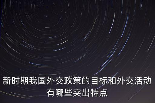 新時(shí)期我國外交政策的目標(biāo)和外交活動有哪些突出特點(diǎn)