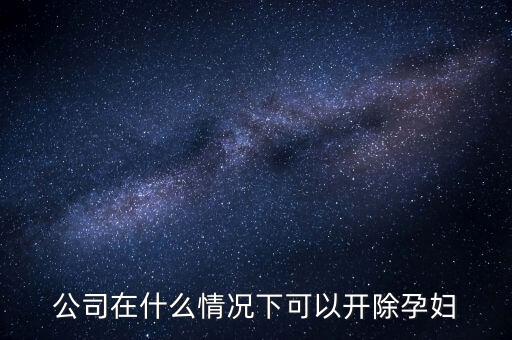 有什么辦法讓公司主動(dòng)開除孕婦，懷孕期間企業(yè)要求解雇孕婦的問題