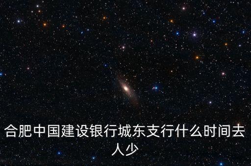 合肥中國(guó)建設(shè)銀行城東支行什么時(shí)間去人少