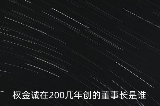 權(quán)金誠在200幾年創(chuàng)的董事長是誰