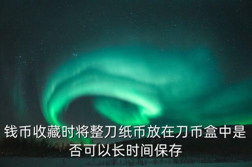 錢(qián)幣收藏時(shí)將整刀紙幣放在刀幣盒中是否可以長(zhǎng)時(shí)間保存