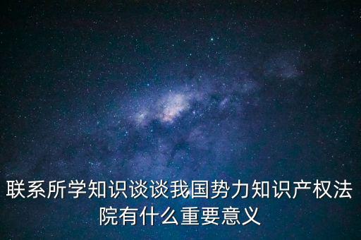 聯(lián)系所學(xué)知識談?wù)勎覈鴦萘χR產(chǎn)權(quán)法院有什么重要意義