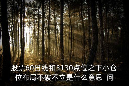 股票60日線和3130點位之下小倉位布局不破不立是什么意思  問