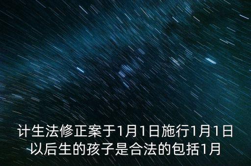 計(jì)生法修正案于1月1日施行1月1日以后生的孩子是合法的包括1月