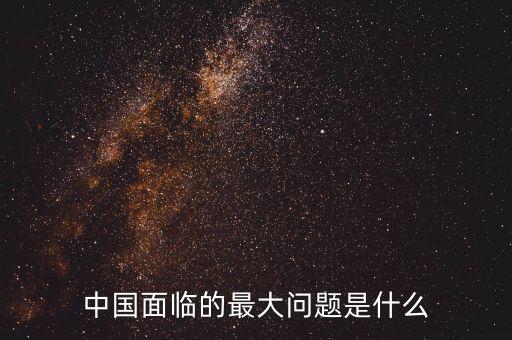 佐利克提出中國的最大問題是什么，中國面臨的最大問題是什么
