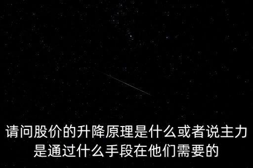 請問股價的升降原理是什么或者說主力是通過什么手段在他們需要的