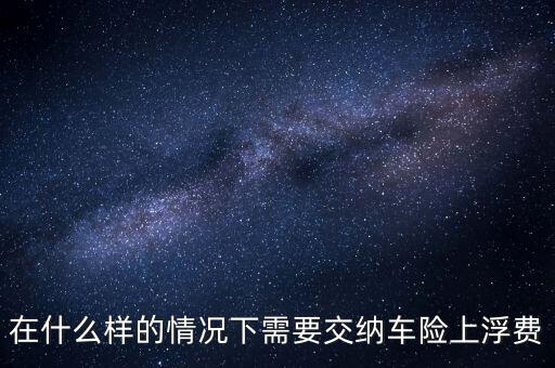在什么樣的情況下需要交納車險上浮費