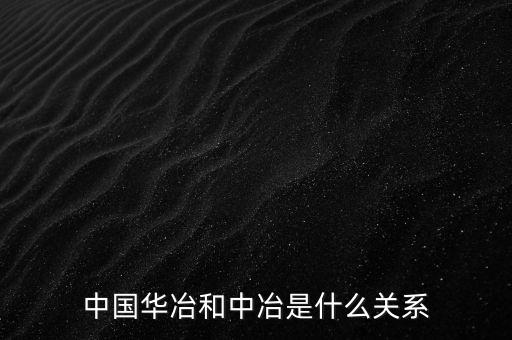 中國(guó)中冶和中國(guó)華冶金有什么區(qū)別，中冶集團(tuán)華冶資源和華冶科工是什么關(guān)系