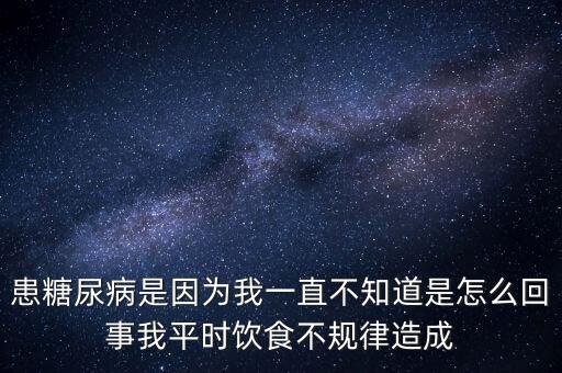 患糖尿病是因為我一直不知道是怎么回事我平時飲食不規(guī)律造成