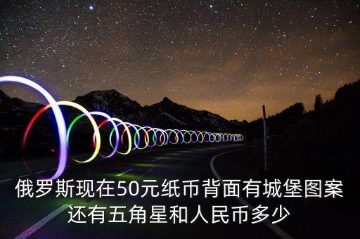 50俄羅斯幣長什么樣，俄羅斯現(xiàn)在50元紙幣背面有城堡圖案還有五角星和人民幣多少