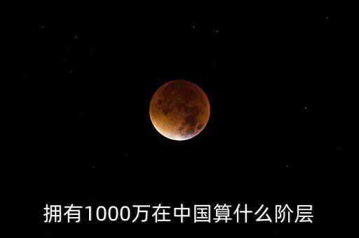 1000萬(wàn)資產(chǎn)算什么人群，擁有1000萬(wàn)在中國(guó)算什么階層