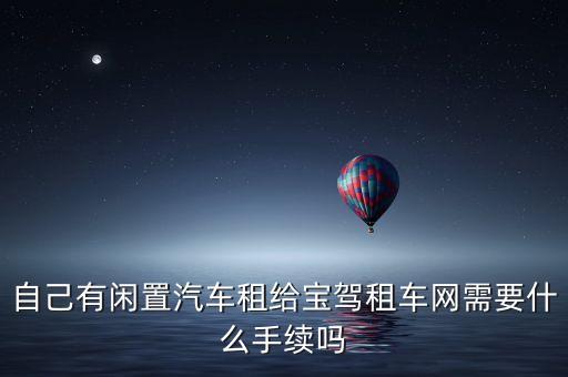 自己有閑置汽車(chē)租給寶駕租車(chē)網(wǎng)需要什么手續(xù)嗎