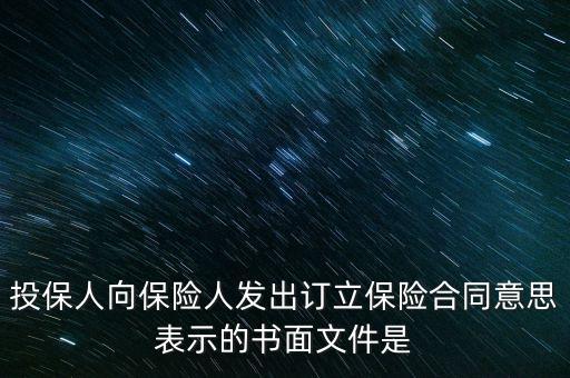 書面文件是什么意思，投保人向保險人發(fā)出訂立保險合同意思表示的書面文件是