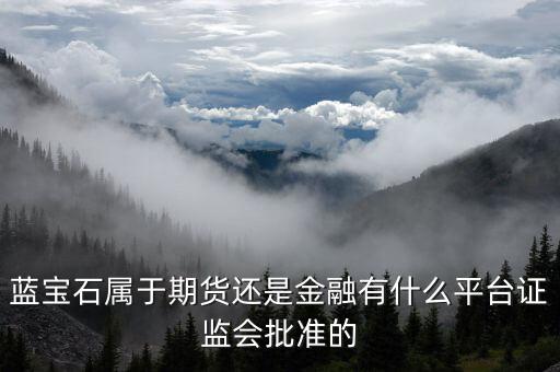 藍寶石屬于期貨還是金融有什么平臺證監(jiān)會批準的