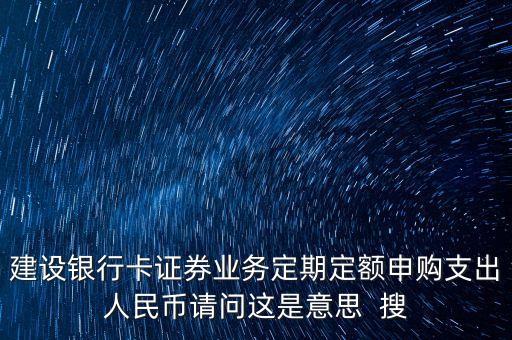建設(shè)銀行卡證券業(yè)務(wù)定期定額申購支出人民幣請問這是意思  搜