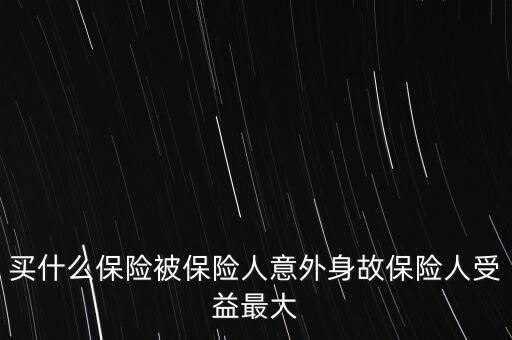 買(mǎi)什么保險(xiǎn)被保險(xiǎn)人意外身故保險(xiǎn)人受益最大