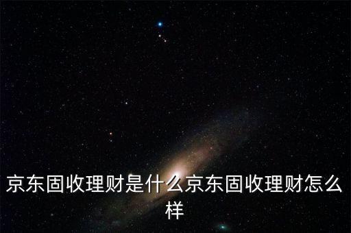 京東固收理財是什么京東固收理財怎么樣