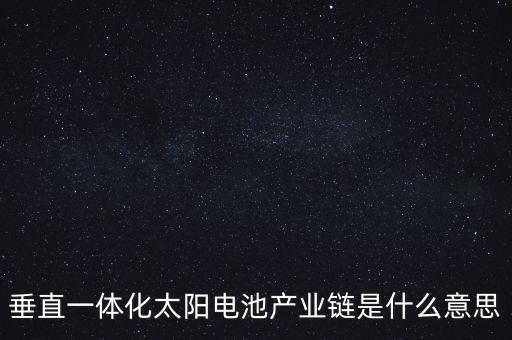 什么是產(chǎn)業(yè)鏈一體化，垂直一體化太陽電池產(chǎn)業(yè)鏈是什么意思