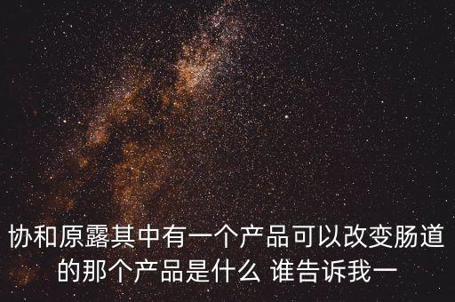 協(xié)和原露其中有一個產(chǎn)品可以改變腸道的那個產(chǎn)品是什么 誰告訴我一