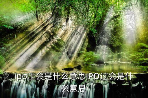 ipo過(guò)會(huì)是什么意思，銀行的IPO無(wú)條件過(guò)會(huì)到底是什么意思這里的會(huì)是指證監(jiān)會(huì)還是銀監(jiān)