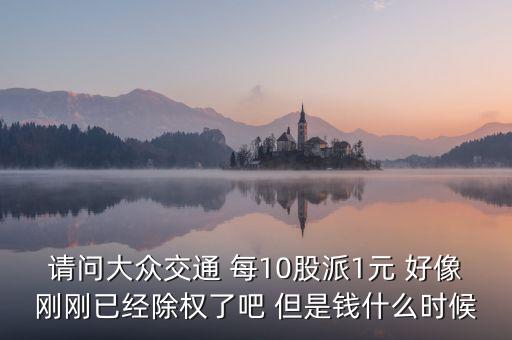 請(qǐng)問(wèn)大眾交通 每10股派1元 好像剛剛已經(jīng)除權(quán)了吧 但是錢(qián)什么時(shí)候