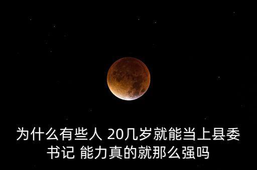 為什么有些人 20幾歲就能當(dāng)上縣委書記 能力真的就那么強(qiáng)嗎