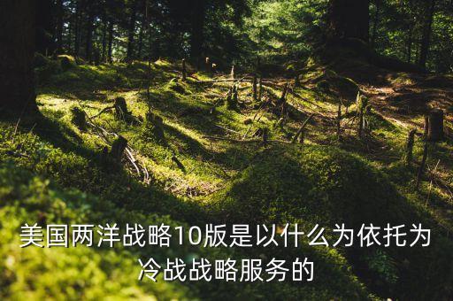 美國兩洋戰(zhàn)略10版是以什么為依托為冷戰(zhàn)戰(zhàn)略服務(wù)的