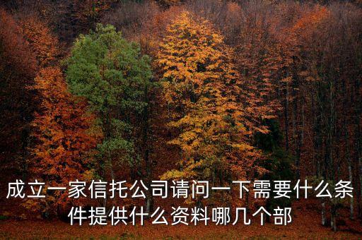 成立一家信托公司請問一下需要什么條件提供什么資料哪幾個部