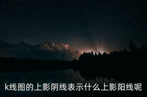 k線圖的上影陰線表示什么上影陽(yáng)線呢