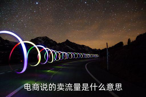 電商流量什么意思，電商流量是指什么不懂電商里說獲取流量賣商品