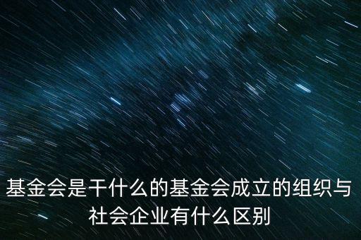 基金會是干什么的基金會成立的組織與社會企業(yè)有什么區(qū)別
