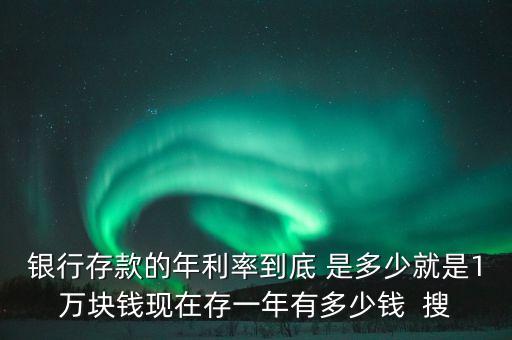 銀行存款的年利率到底 是多少就是1萬(wàn)塊錢(qián)現(xiàn)在存一年有多少錢(qián)  搜