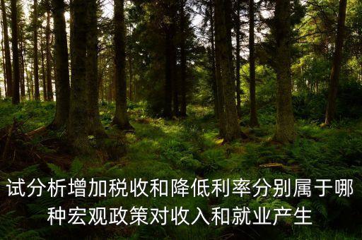 降低利率是什么政策，試分析增加稅收和降低利率分別屬于哪種宏觀政策對(duì)收入和就業(yè)產(chǎn)生