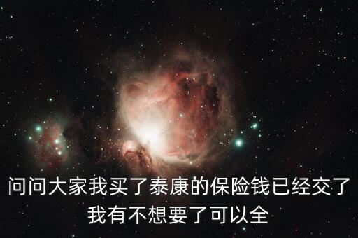 問(wèn)問(wèn)大家我買了泰康的保險(xiǎn)錢已經(jīng)交了我有不想要了可以全