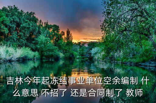 吉林今年起凍結(jié)事業(yè)單位空余編制 什么意思 不招了 還是合同制了 教師