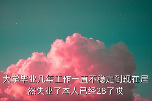 大學(xué)畢業(yè)幾年工作一直不穩(wěn)定到現(xiàn)在居然失業(yè)了本人已經(jīng)28了哎