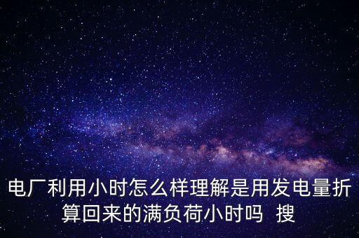 電廠利用小時(shí)怎么樣理解是用發(fā)電量折算回來的滿負(fù)荷小時(shí)嗎  搜