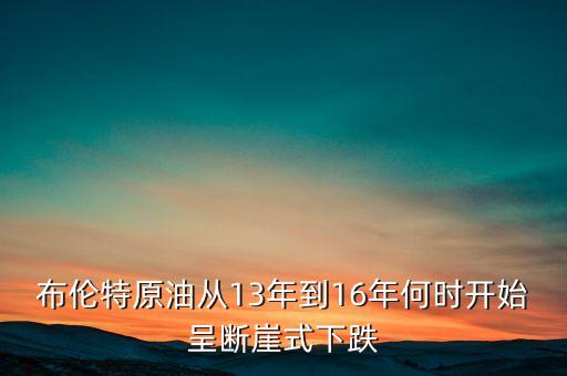 布倫特原油從13年到16年何時開始呈斷崖式下跌