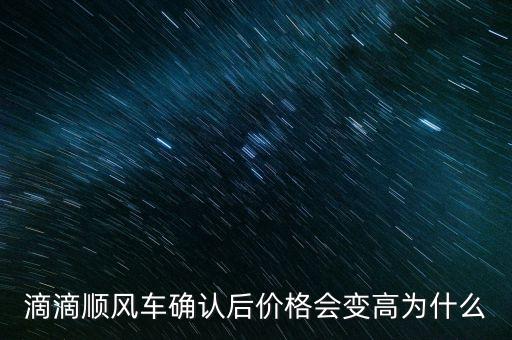 為什么順風(fēng)車費用變多，滴滴順風(fēng)車確認后價格會變高為什么
