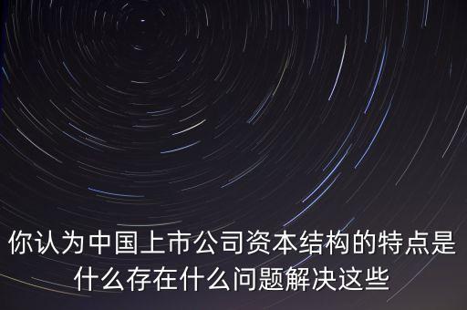 你認(rèn)為中國(guó)上市公司資本結(jié)構(gòu)的特點(diǎn)是什么存在什么問(wèn)題解決這些