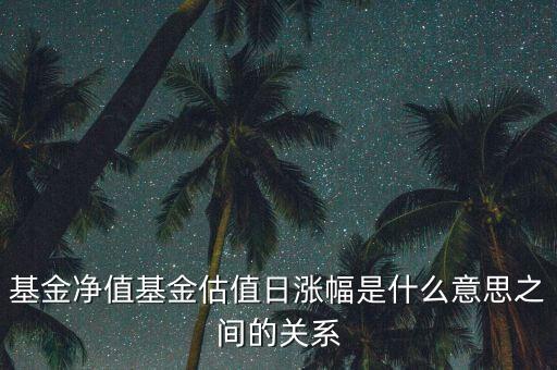 基金凈值基金估值日漲幅是什么意思之間的關(guān)系