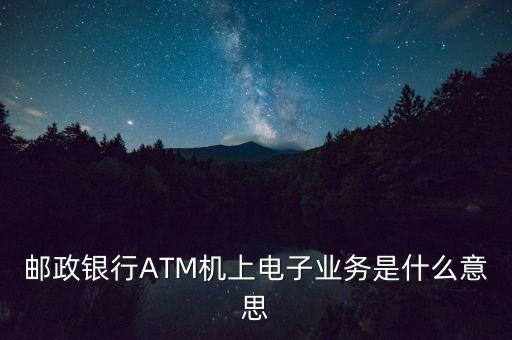 郵政銀行ATM機上電子業(yè)務(wù)是什么意思