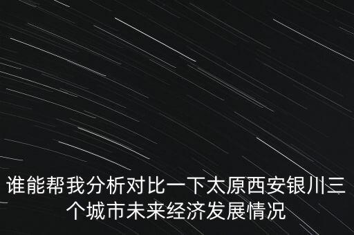 誰能幫我分析對(duì)比一下太原西安銀川三個(gè)城市未來經(jīng)濟(jì)發(fā)展情況