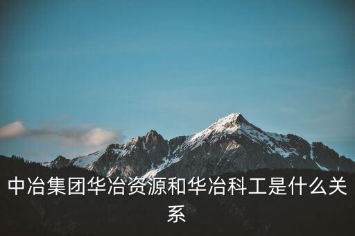 中冶集團(tuán)華冶資源和華冶科工是什么關(guān)系